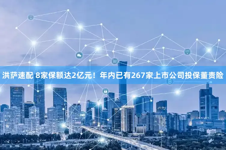 洪萨速配 8家保额达2亿元！年内已有267家上市公司投保董责险