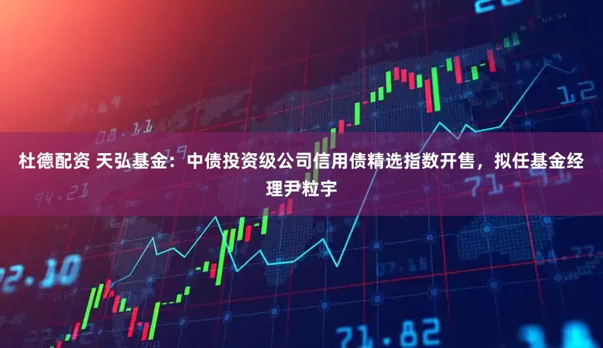 杜德配资 天弘基金：中债投资级公司信用债精选指数开售，拟任基金经理尹粒宇