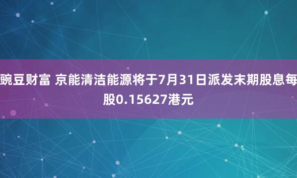 豌豆财富 京能清洁能源将于7月31日派发末期股息每股0.15627港元