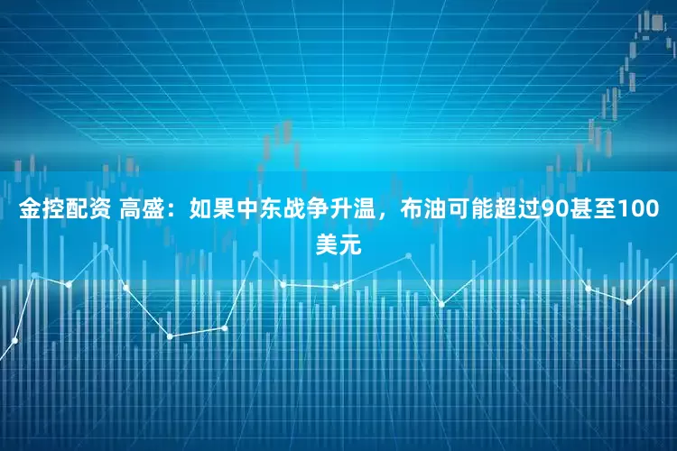 金控配资 高盛：如果中东战争升温，布油可能超过90甚至100美元