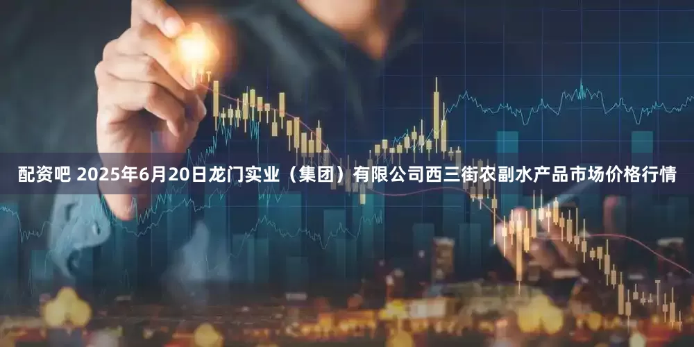 配资吧 2025年6月20日龙门实业（集团）有限公司西三街农副水产品市场价格行情