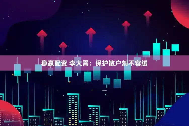 稳赢配资 李大霄：保护散户刻不容缓