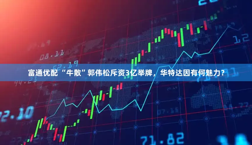 富通优配 “牛散”郭伟松斥资3亿举牌，华特达因有何魅力？
