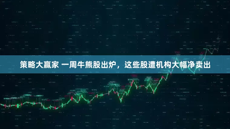 策略大赢家 一周牛熊股出炉，这些股遭机构大幅净卖出