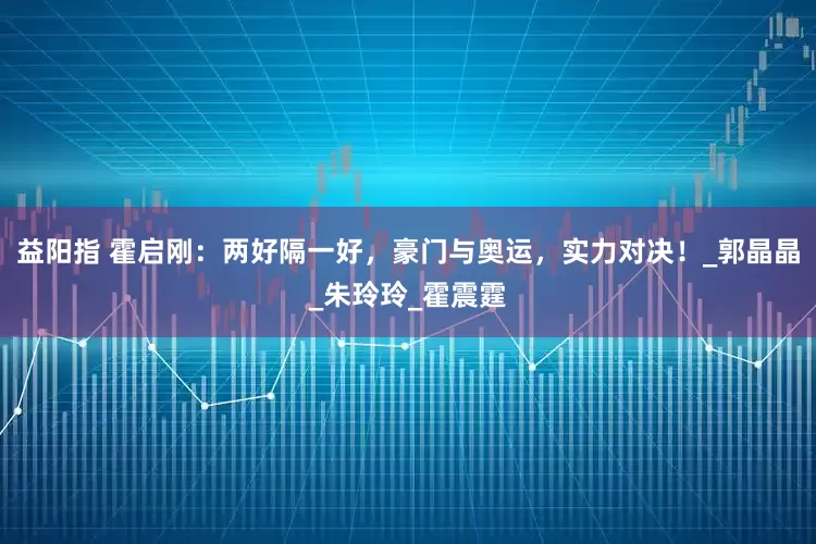 益阳指 霍启刚：两好隔一好，豪门与奥运，实力对决！_郭晶晶_朱玲玲_霍震霆