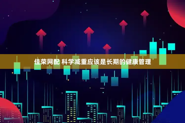 佳荣网配 科学减重应该是长期的健康管理