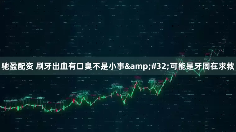 驰盈配资 刷牙出血有口臭不是小事&#32;可能是牙周在求救
