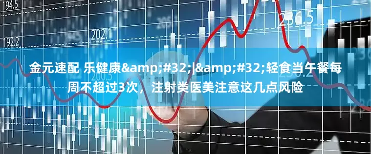 金元速配 乐健康&#32;|&#32;轻食当午餐每周不超过3次，注射类医美注意这几点风险