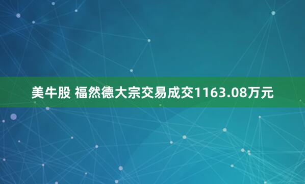 美牛股 福然德大宗交易成交1163.08万元