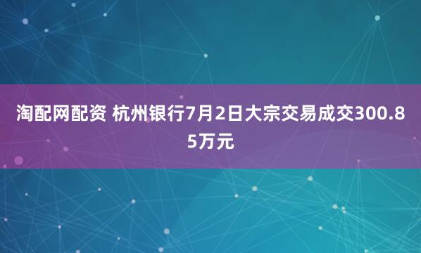 淘配网配资 杭州银行7月2日大宗交易成交300.85万元