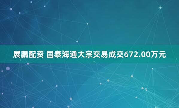 展鵬配资 国泰海通大宗交易成交672.00万元