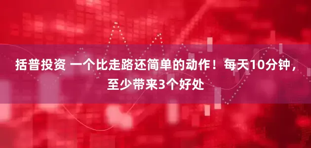 括普投资 一个比走路还简单的动作！每天10分钟，至少带来3个好处