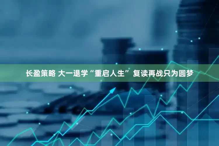长盈策略 大一退学“重启人生” 复读再战只为圆梦