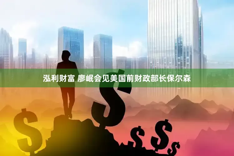 泓利财富 廖岷会见美国前财政部长保尔森