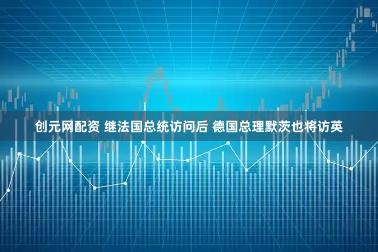 创元网配资 继法国总统访问后 德国总理默茨也将访英