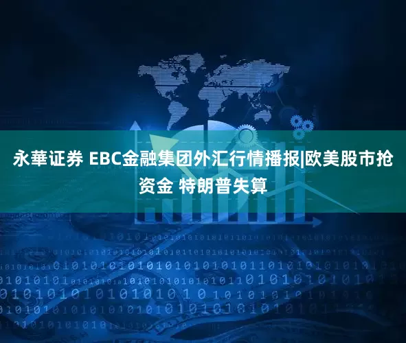 永華证券 EBC金融集团外汇行情播报|欧美股市抢资金 特朗普失算