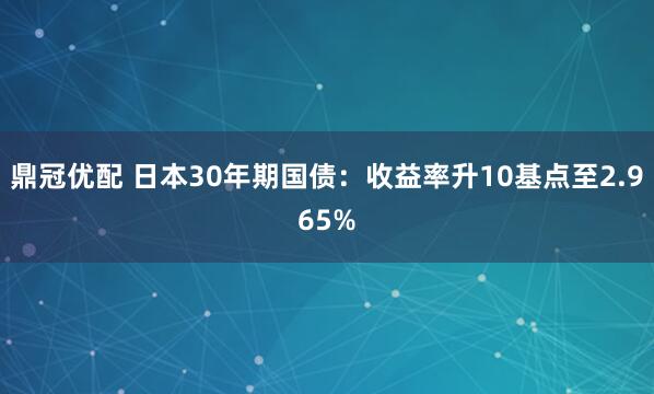 鼎冠优配 日本30年期国债：收益率升10基点至2.965%