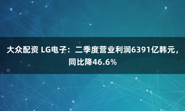 大众配资 LG电子：二季度营业利润6391亿韩元，同比降46.6%