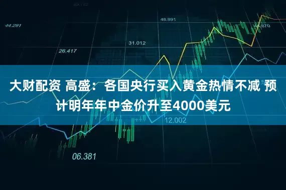 大财配资 高盛：各国央行买入黄金热情不减 预计明年年中金价升至4000美元