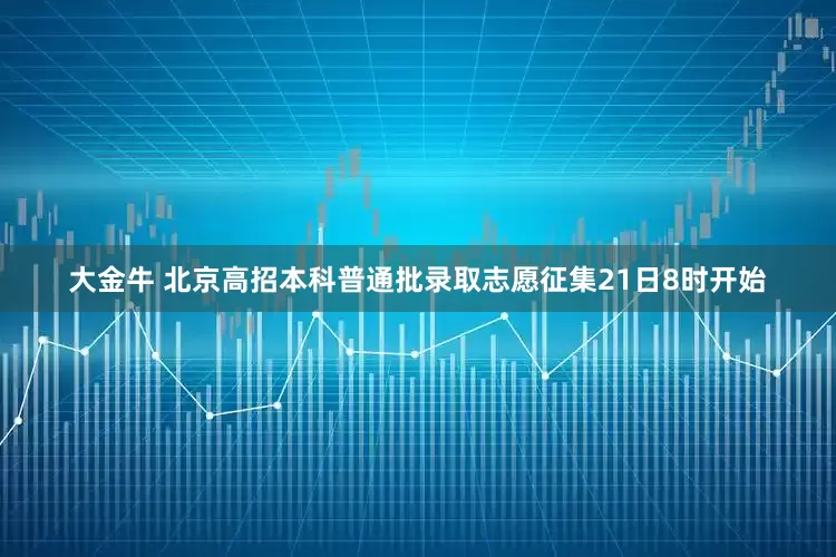 大金牛 北京高招本科普通批录取志愿征集21日8时开始