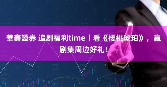 華鑫證券 追剧福利time丨看《樱桃琥珀》，赢剧集周边好礼！