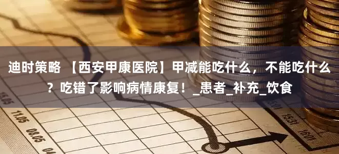 迪时策略 【西安甲康医院】甲减能吃什么，不能吃什么？吃错了影响病情康复！_患者_补充_饮食