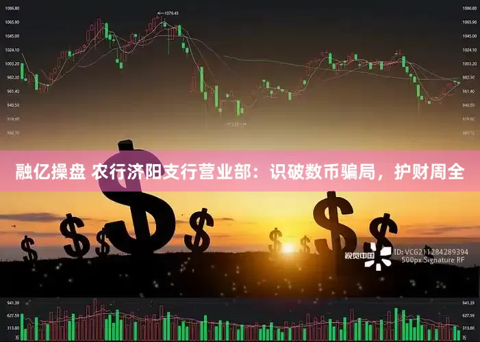 融亿操盘 农行济阳支行营业部：识破数币骗局，护财周全
