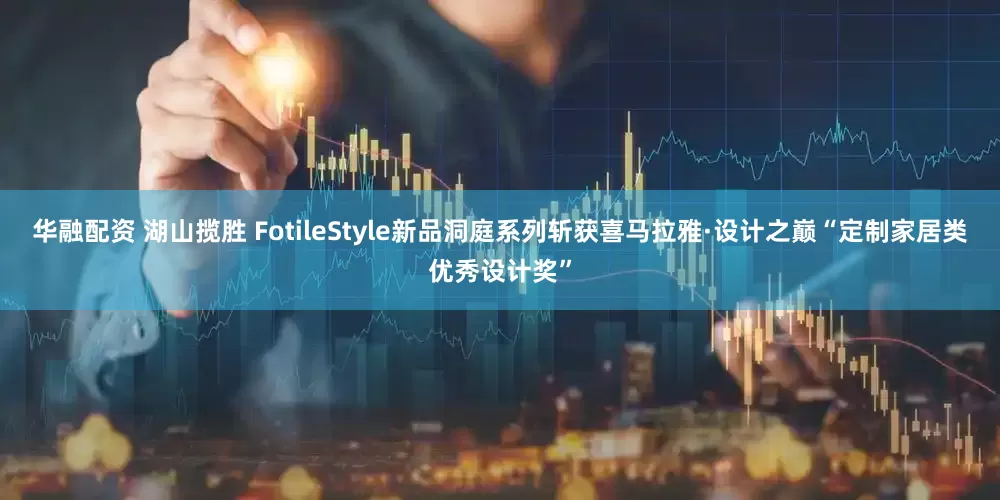华融配资 湖山揽胜 FotileStyle新品洞庭系列斩获喜马拉雅·设计之巅“定制家居类优秀设计奖”