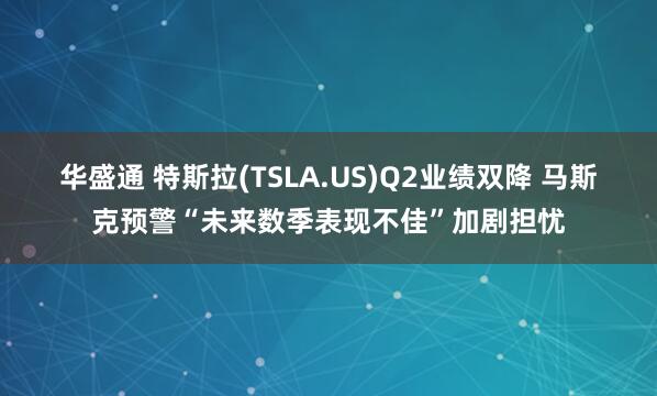 华盛通 特斯拉(TSLA.US)Q2业绩双降 马斯克预警“未来数季表现不佳”加剧担忧