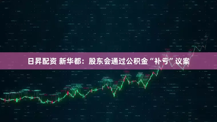 日昇配资 新华都：股东会通过公积金“补亏”议案