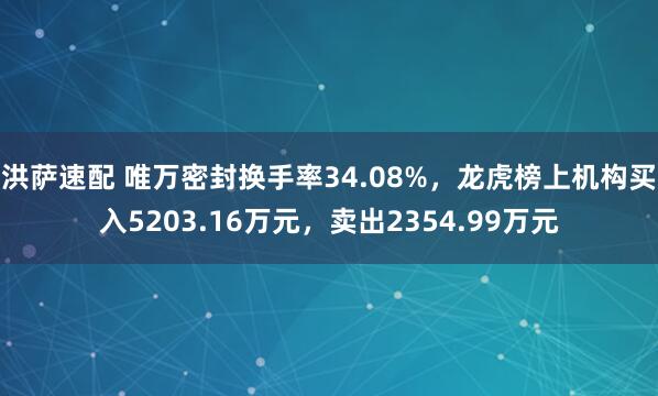 洪萨速配 唯万密封换手率34.08%，龙虎榜上机构买入5203.16万元，卖出2354.99万元