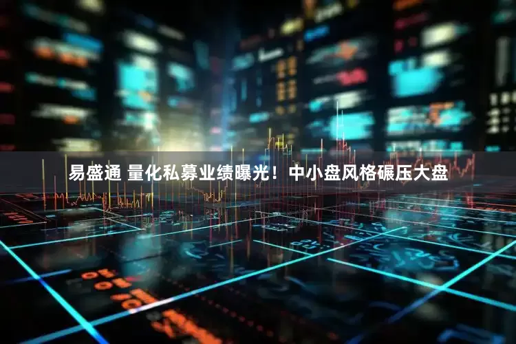 易盛通 量化私募业绩曝光！中小盘风格碾压大盘