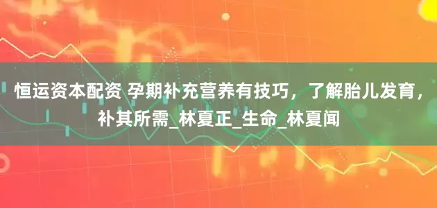 恒运资本配资 孕期补充营养有技巧，了解胎儿发育，补其所需_林夏正_生命_林夏闻