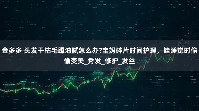 金多多 头发干枯毛躁油腻怎么办?宝妈碎片时间护理，娃睡觉时偷偷变美_秀发_修护_发丝