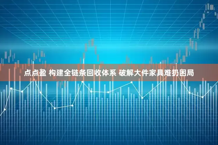 点点盈 构建全链条回收体系 破解大件家具难扔困局