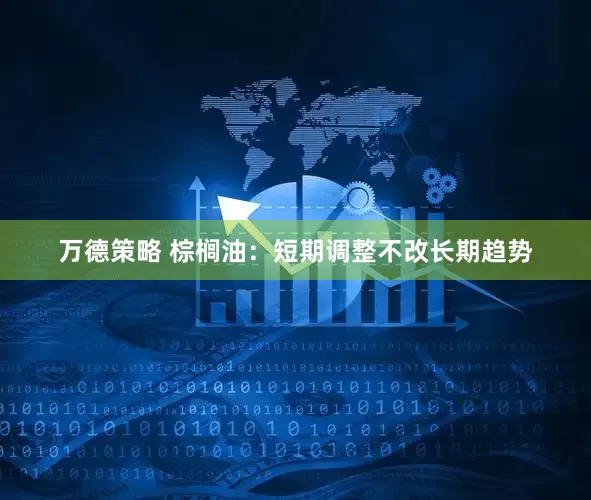 万德策略 棕榈油：短期调整不改长期趋势