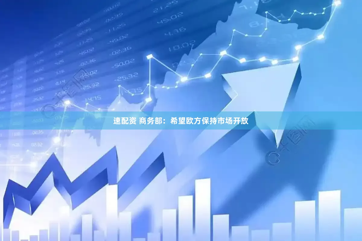 速配资 商务部：希望欧方保持市场开放