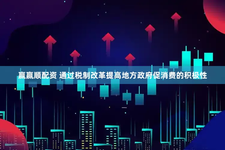 赢赢顺配资 通过税制改革提高地方政府促消费的积极性