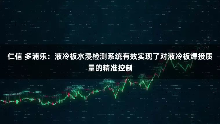 仁信 多浦乐：液冷板水浸检测系统有效实现了对液冷板焊接质量的精准控制