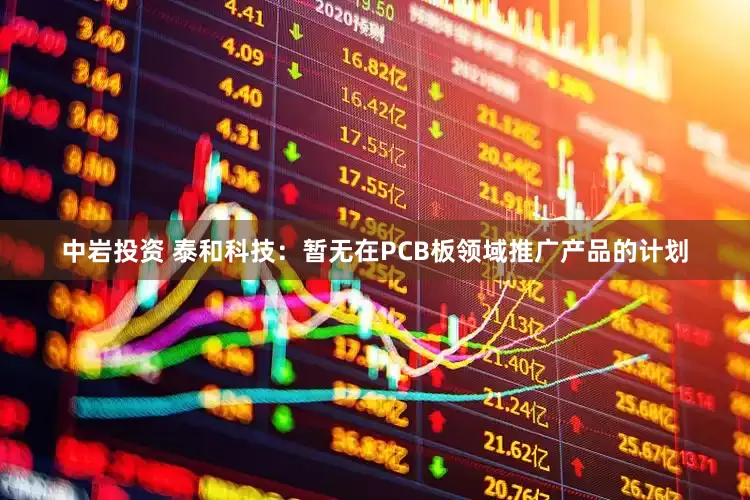 中岩投资 泰和科技：暂无在PCB板领域推广产品的计划