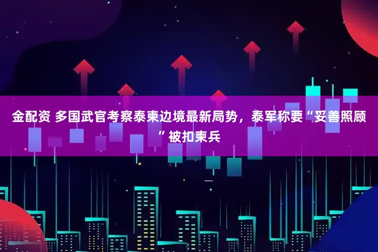 金配资 多国武官考察泰柬边境最新局势，泰军称要“妥善照顾”被扣柬兵