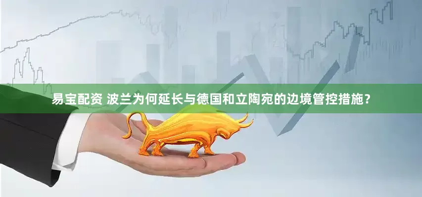 易宝配资 波兰为何延长与德国和立陶宛的边境管控措施？