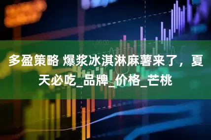 多盈策略 爆浆冰淇淋麻薯来了，夏天必吃_品牌_价格_芒桃