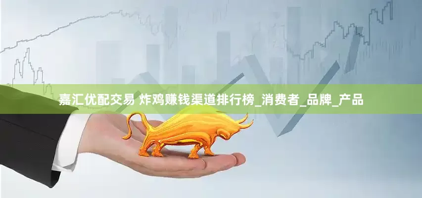 嘉汇优配交易 炸鸡赚钱渠道排行榜_消费者_品牌_产品