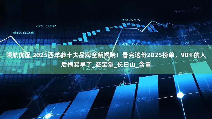 领航优配 2025西洋参十大品牌全新揭晓！看完这份2025榜单，90%的人后悔买早了_益宝堂_长白山_含量