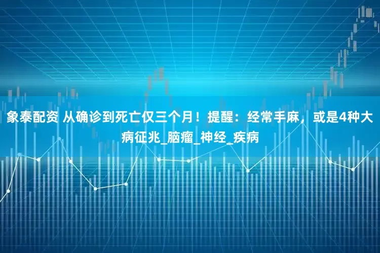 象泰配资 从确诊到死亡仅三个月！提醒：经常手麻，或是4种大病征兆_脑瘤_神经_疾病