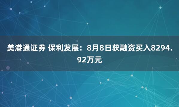 美港通证券 保利发展：8月8日获融资买入8294.92万元