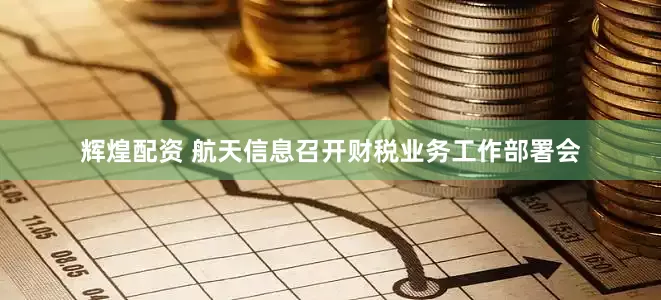 辉煌配资 航天信息召开财税业务工作部署会