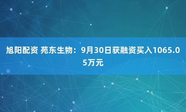 旭阳配资 苑东生物：9月30日获融资买入1065.05万元