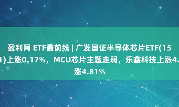 盈利网 ETF最前线 | 广发国证半导体芯片ETF(159801)上涨0.17%，MCU芯片主题走弱，乐鑫科技上涨4.81%